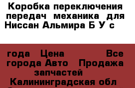 Коробка переключения передач (механика) для Ниссан Альмира Б/У с 2014 года › Цена ­ 22 000 - Все города Авто » Продажа запчастей   . Калининградская обл.,Светловский городской округ 